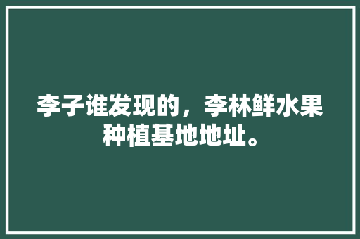 李子谁发现的，李林鲜水果种植基地地址。 李子谁发现的，李林鲜水果种植基地地址。 畜牧养殖