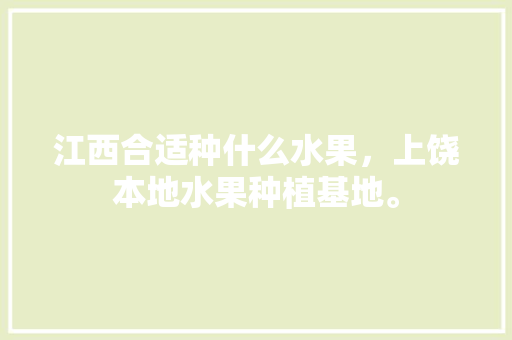 江西合适种什么水果，上饶本地水果种植基地。 江西合适种什么水果，上饶本地水果种植基地。 蔬菜种植