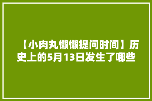 【小肉丸懒懒提问时间】历史上的5月13日发生了哪些大事，柘城水果种植基地地址在哪里。 【小肉丸懒懒提问时间】历史上的5月13日发生了哪些大事，柘城水果种植基地地址在哪里。 水果种植