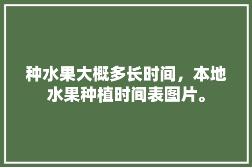 种水果大概多长时间，本地水果种植时间表图片。 种水果大概多长时间，本地水果种植时间表图片。 畜牧养殖