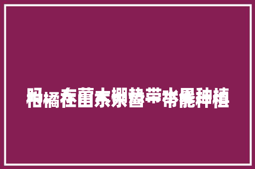 
柑橘在山东东营一带能种植吗，东营大棚热带水果种植基地。