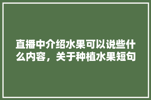 直播中介绍水果可以说些什么内容，关于种植水果短句文案。 直播中介绍水果可以说些什么内容，关于种植水果短句文案。 水果种植