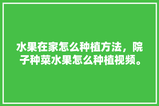 水果在家怎么种植方法，院子种菜水果怎么种植视频。 水果在家怎么种植方法，院子种菜水果怎么种植视频。 蔬菜种植