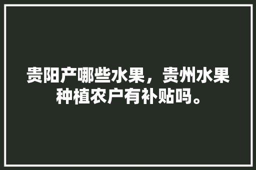 贵阳产哪些水果，贵州水果种植农户有补贴吗。 贵阳产哪些水果，贵州水果种植农户有补贴吗。 土壤施肥