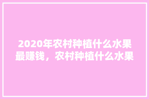 2020年农村种植什么水果最赚钱，农村种植什么水果好卖呢视频。 2020年农村种植什么水果最赚钱，农村种植什么水果好卖呢视频。 水果种植