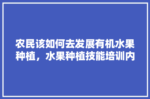 农民该如何去发展有机水果种植，水果种植技能培训内容。 农民该如何去发展有机水果种植，水果种植技能培训内容。 蔬菜种植