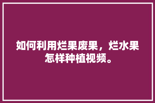 如何利用烂果废果，烂水果怎样种植视频。 如何利用烂果废果，烂水果怎样种植视频。 家禽养殖