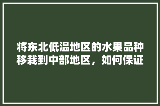 将东北低温地区的水果品种移栽到中部地区，如何保证该果品的品质和营养价值不受影响，东北水果南方种植时间。 将东北低温地区的水果品种移栽到中部地区，如何保证该果品的品质和营养价值不受影响，东北水果南方种植时间。 蔬菜种植