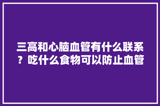 三高和心脑血管有什么联系？吃什么食物可以防止血管堵塞或者疏通血管的，高密水果番茄种植时间表。 三高和心脑血管有什么联系？吃什么食物可以防止血管堵塞或者疏通血管的，高密水果番茄种植时间表。 家禽养殖