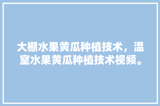 大棚水果黄瓜种植技术，温室水果黄瓜种植技术视频。 大棚水果黄瓜种植技术，温室水果黄瓜种植技术视频。 蔬菜种植