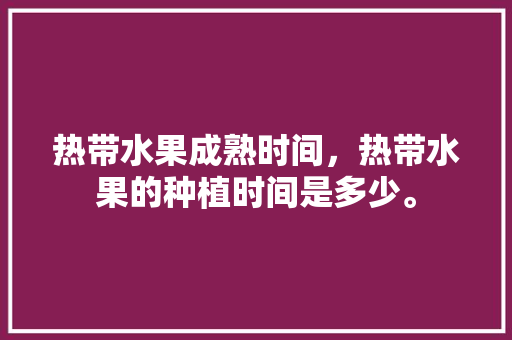 热带水果成熟时间，热带水果的种植时间是多少。 热带水果成熟时间，热带水果的种植时间是多少。 畜牧养殖