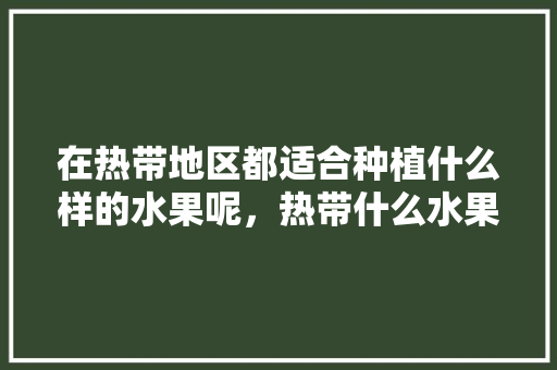 在热带地区都适合种植什么样的水果呢，热带什么水果好种植呢。 在热带地区都适合种植什么样的水果呢，热带什么水果好种植呢。 家禽养殖