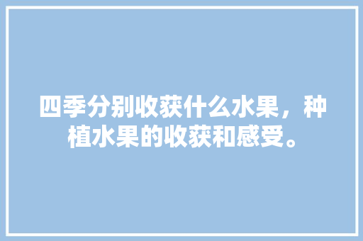 四季分别收获什么水果，种植水果的收获和感受。 家禽养殖