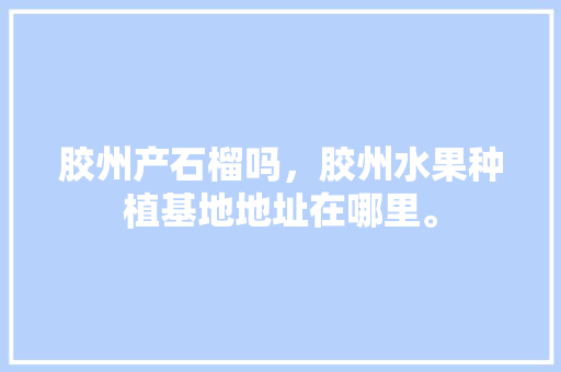 胶州产石榴吗，胶州水果种植基地地址在哪里。 胶州产石榴吗，胶州水果种植基地地址在哪里。 蔬菜种植