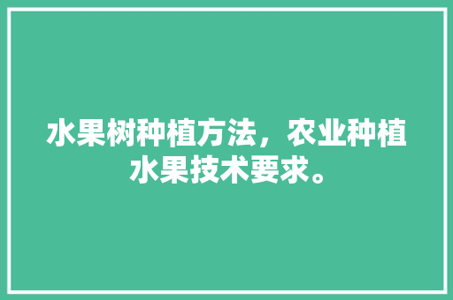 水果树种植方法，农业种植水果技术要求。 水果树种植方法，农业种植水果技术要求。 水果种植