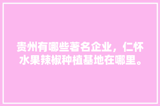 贵州有哪些著名企业，仁怀水果辣椒种植基地在哪里。 贵州有哪些著名企业，仁怀水果辣椒种植基地在哪里。 水果种植