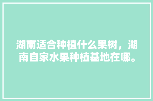 湖南适合种植什么果树，湖南自家水果种植基地在哪。 湖南适合种植什么果树，湖南自家水果种植基地在哪。 家禽养殖