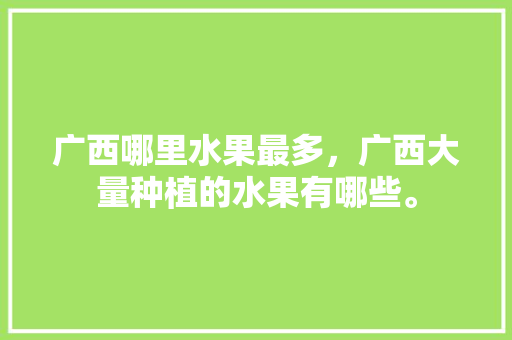 广西哪里水果最多，广西大量种植的水果有哪些。 广西哪里水果最多，广西大量种植的水果有哪些。 水果种植