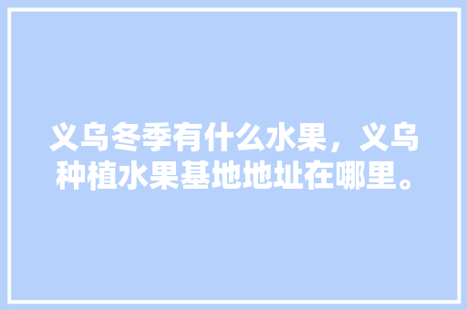 义乌冬季有什么水果，义乌种植水果基地地址在哪里。 义乌冬季有什么水果，义乌种植水果基地地址在哪里。 家禽养殖