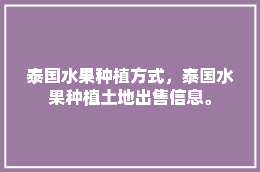 泰国水果种植方式，泰国水果种植土地出售信息。 泰国水果种植方式，泰国水果种植土地出售信息。 家禽养殖