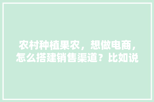 农村种植果农，想做电商，怎么搭建销售渠道？比如说平台什么之类的，定制种植水果图片。 农村种植果农，想做电商，怎么搭建销售渠道？比如说平台什么之类的，定制种植水果图片。 家禽养殖