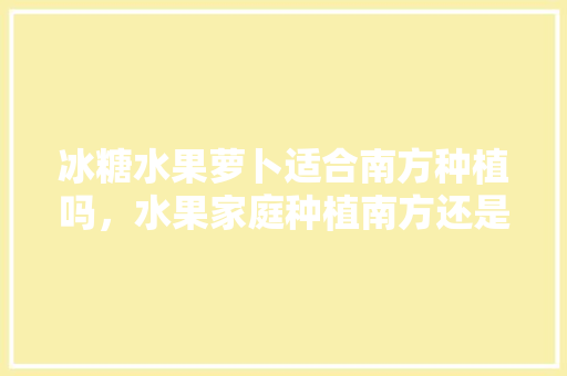 冰糖水果萝卜适合南方种植吗，水果家庭种植南方还是北方。 冰糖水果萝卜适合南方种植吗，水果家庭种植南方还是北方。 水果种植