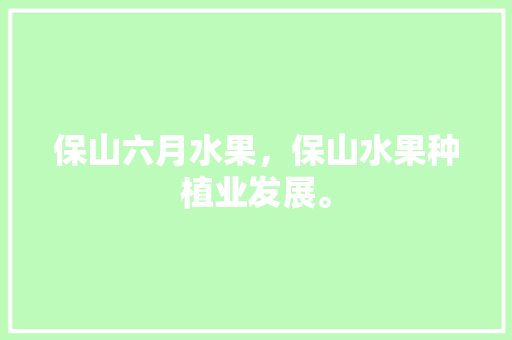 保山六月水果，保山水果种植业发展。 保山六月水果，保山水果种植业发展。 蔬菜种植