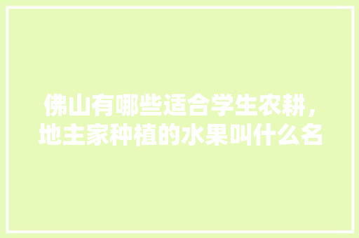 佛山有哪些适合学生农耕，地主家种植的水果叫什么名字。 佛山有哪些适合学生农耕，地主家种植的水果叫什么名字。 畜牧养殖