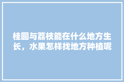 桂圆与荔枝能在什么地方生长，水果怎样找地方种植呢。 桂圆与荔枝能在什么地方生长，水果怎样找地方种植呢。 土壤施肥