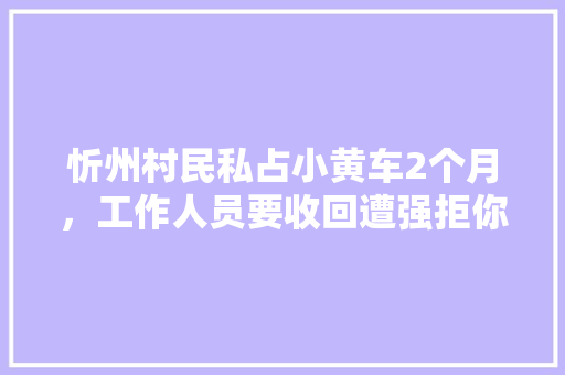 忻州村民私占小黄车2个月，工作人员要收回遭强拒你怎么看，水果种植技术视频教程。 忻州村民私占小黄车2个月，工作人员要收回遭强拒你怎么看，水果种植技术视频教程。 畜牧养殖