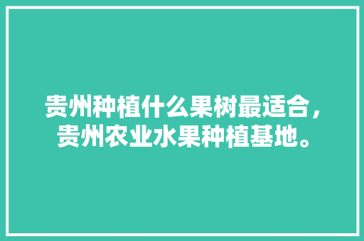 贵州种植什么果树最适合，贵州农业水果种植基地。 贵州种植什么果树最适合，贵州农业水果种植基地。 水果种植