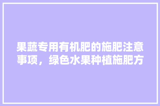 果蔬专用有机肥的施肥注意事项，绿色水果种植施肥方法。 果蔬专用有机肥的施肥注意事项，绿色水果种植施肥方法。 畜牧养殖