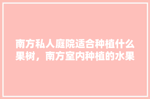 南方私人庭院适合种植什么果树，南方室内种植的水果有哪些。 南方私人庭院适合种植什么果树，南方室内种植的水果有哪些。 畜牧养殖