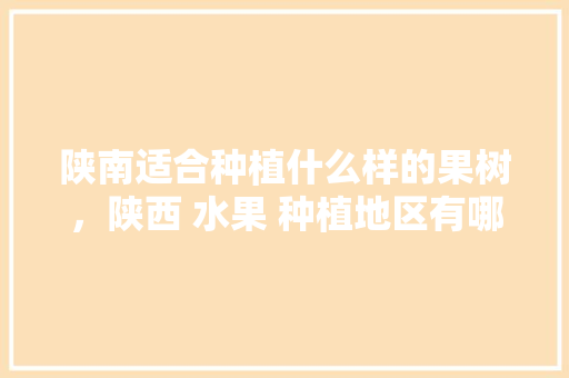 陕南适合种植什么样的果树，陕西 水果 种植地区有哪些。 陕南适合种植什么样的果树，陕西 水果 种植地区有哪些。 水果种植