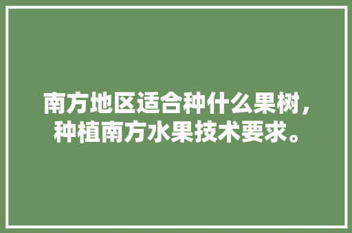 南方地区适合种什么果树，种植南方水果技术要求。 南方地区适合种什么果树，种植南方水果技术要求。 水果种植