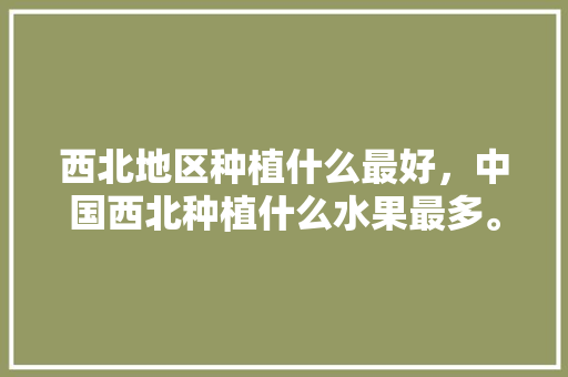 西北地区种植什么最好，中国西北种植什么水果最多。 西北地区种植什么最好，中国西北种植什么水果最多。 蔬菜种植