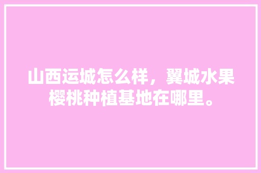 山西运城怎么样，翼城水果樱桃种植基地在哪里。 山西运城怎么样，翼城水果樱桃种植基地在哪里。 畜牧养殖