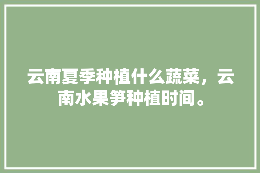 云南夏季种植什么蔬菜，云南水果笋种植时间。 云南夏季种植什么蔬菜，云南水果笋种植时间。 家禽养殖