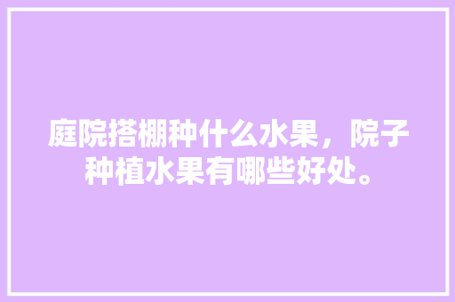 庭院搭棚种什么水果，院子种植水果有哪些好处。 庭院搭棚种什么水果，院子种植水果有哪些好处。 水果种植