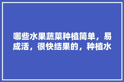 哪些水果蔬菜种植简单，易成活，很快结果的，种植水果合集图片大全大图。 哪些水果蔬菜种植简单，易成活，很快结果的，种植水果合集图片大全大图。 水果种植