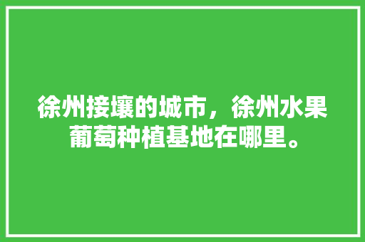 徐州接壤的城市，徐州水果葡萄种植基地在哪里。 徐州接壤的城市，徐州水果葡萄种植基地在哪里。 家禽养殖