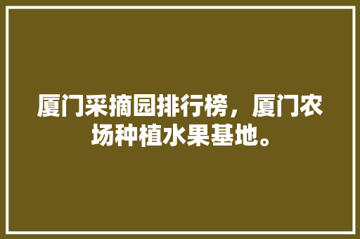 厦门采摘园排行榜，厦门农场种植水果基地。 厦门采摘园排行榜，厦门农场种植水果基地。 家禽养殖