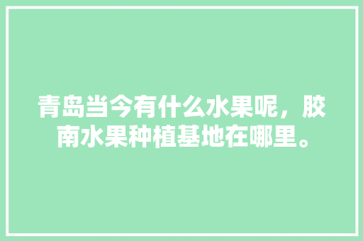 青岛当今有什么水果呢，胶南水果种植基地在哪里。 青岛当今有什么水果呢，胶南水果种植基地在哪里。 蔬菜种植