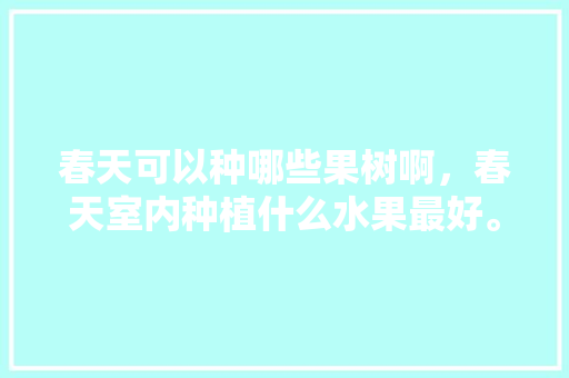 春天可以种哪些果树啊，春天室内种植什么水果最好。 春天可以种哪些果树啊，春天室内种植什么水果最好。 土壤施肥