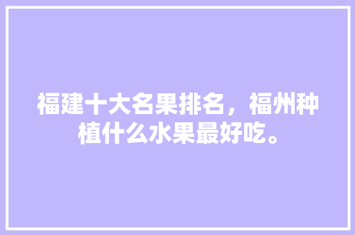 福建十大名果排名，福州种植什么水果最好吃。 福建十大名果排名，福州种植什么水果最好吃。 水果种植