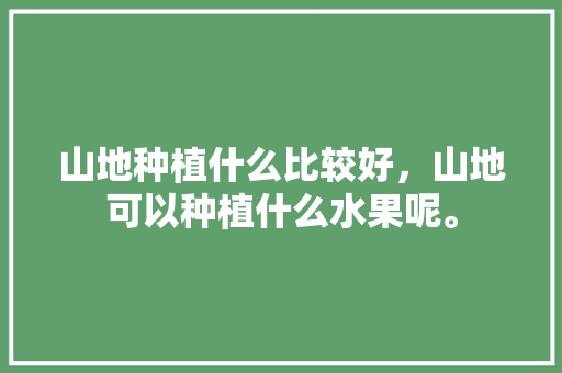 山地种植什么比较好，山地可以种植什么水果呢。 山地种植什么比较好，山地可以种植什么水果呢。 土壤施肥