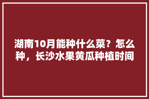 湖南10月能种什么菜？怎么种，长沙水果黄瓜种植时间表。 湖南10月能种什么菜？怎么种，长沙水果黄瓜种植时间表。 蔬菜种植