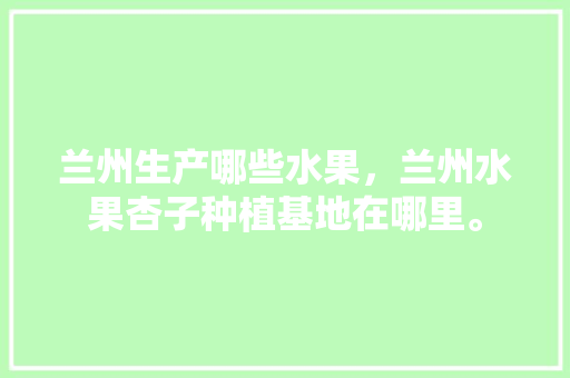 兰州生产哪些水果，兰州水果杏子种植基地在哪里。 兰州生产哪些水果，兰州水果杏子种植基地在哪里。 家禽养殖