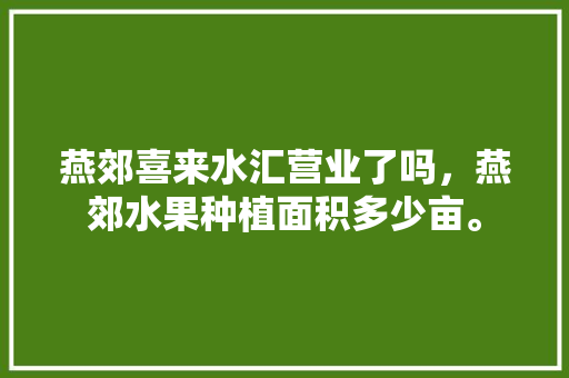 燕郊喜来水汇营业了吗，燕郊水果种植面积多少亩。 燕郊喜来水汇营业了吗，燕郊水果种植面积多少亩。 土壤施肥