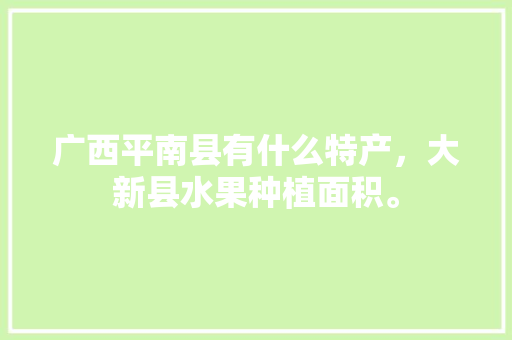 广西平南县有什么特产，大新县水果种植面积。 广西平南县有什么特产，大新县水果种植面积。 水果种植